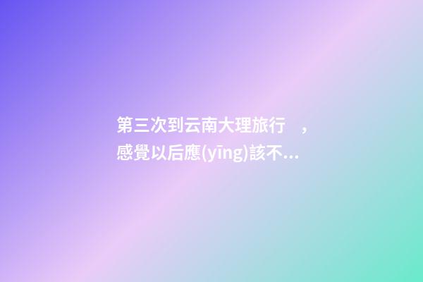 第三次到云南大理旅行，感覺以后應(yīng)該不會(huì)再來了